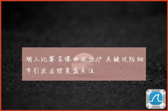 湖人比赛录像回放出炉 关键攻防细节引发后续复盘关注
