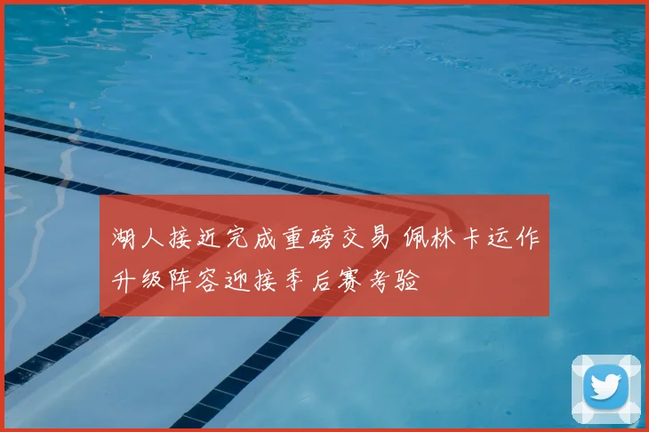 湖人接近完成重磅交易 佩林卡运作升级阵容迎接季后赛考验