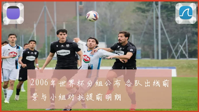 2006年世界杯分组公布 各队出线前景与小组对抗提前明朗