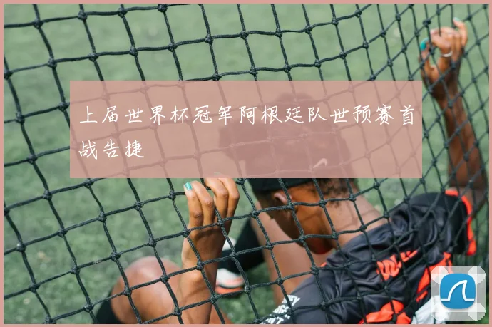 上届世界杯冠军阿根廷队世预赛首战告捷