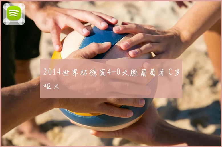 2014世界杯德国4-0大胜葡萄牙 C罗哑火