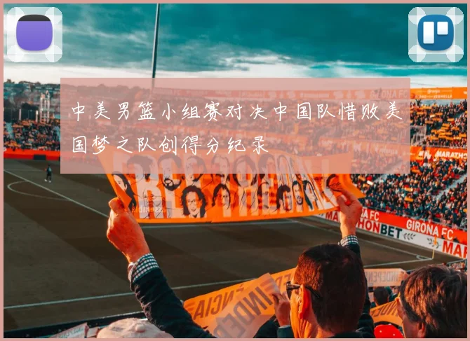 中美男篮小组赛对决中国队惜败美国梦之队创得分纪录