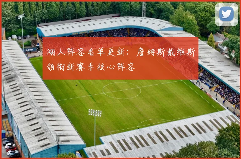 湖人阵容名单更新:詹姆斯戴维斯领衔新赛季核心阵容