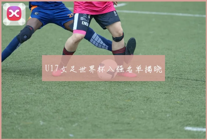 U17女足世界杯八强名单揭晓