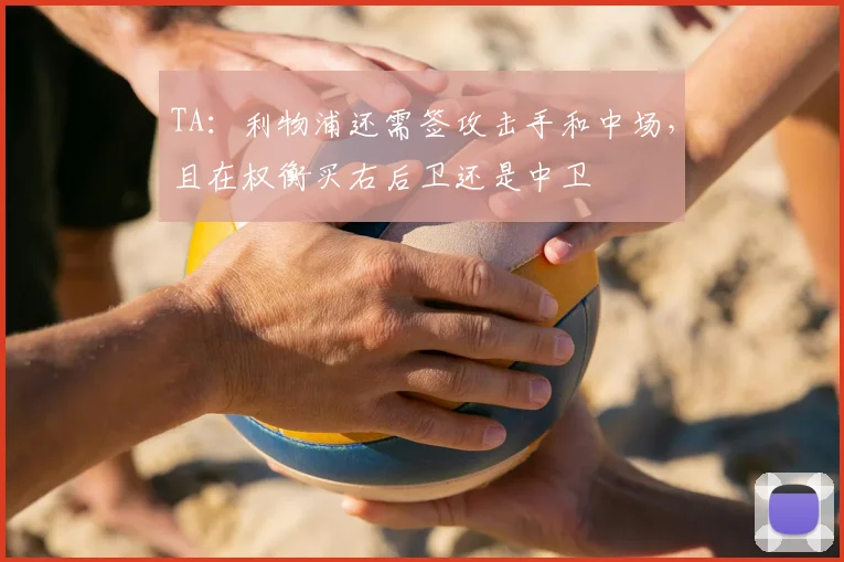 TA：利物浦还需签攻击手和中场，且在权衡买右后卫还是中卫