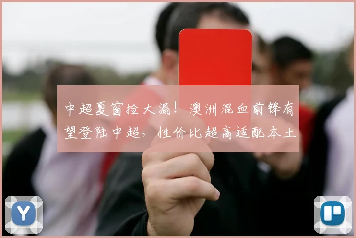 中超夏窗捡大漏！澳洲混血前锋有望登陆中超，性价比超高适配本土联赛_中国俱乐部_洛科林戈伊_韩媒