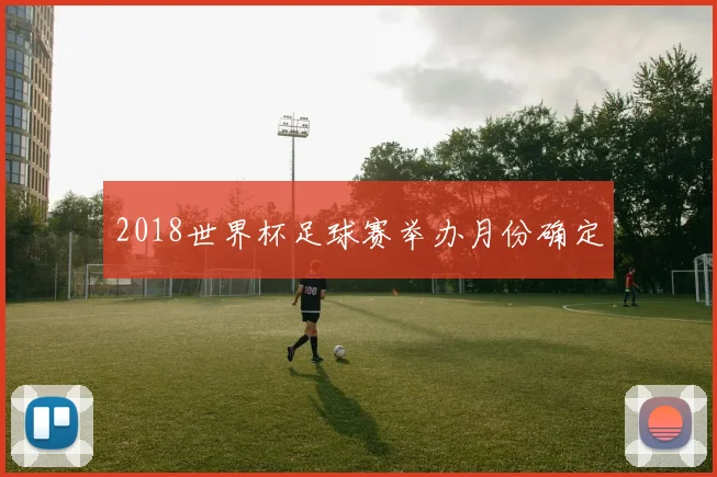 2018世界杯足球赛举办月份确定