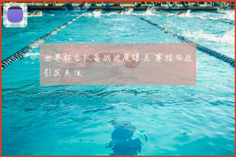 世界杯各队备战进展曝光 赛程临近引发关注