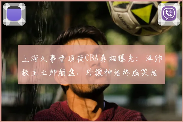 上海久事登顶夜CBA真相曝光:洋帅救主土帅崩盘,外援神话终成笑话