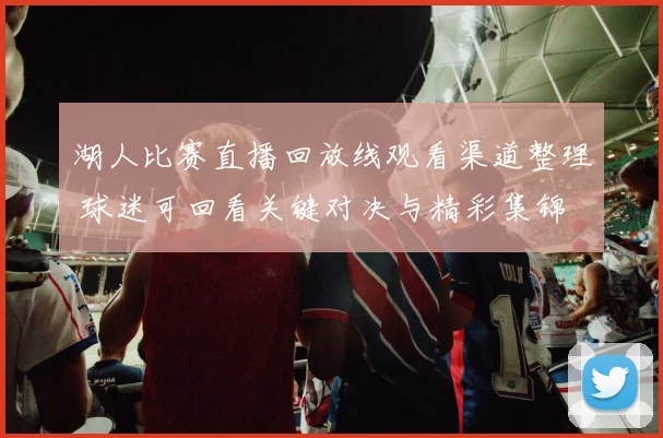 湖人比赛直播回放线观看渠道整理 球迷可回看关键对决与精彩集锦