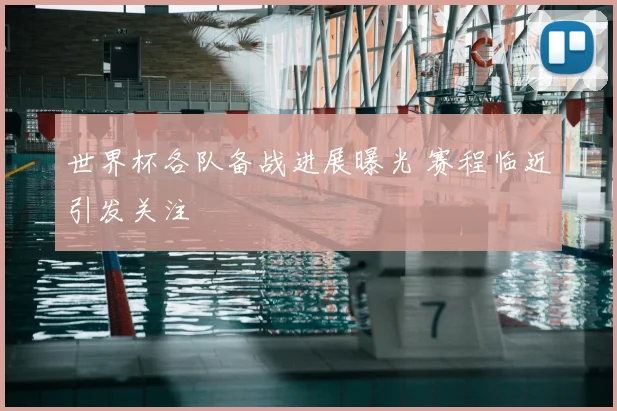 世界杯各队备战进展曝光 赛程临近引发关注