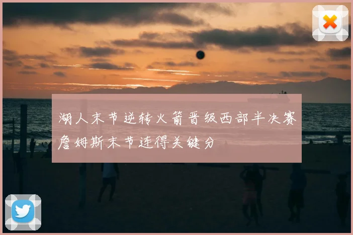 湖人末节逆转火箭晋级西部半决赛詹姆斯末节连得关键分