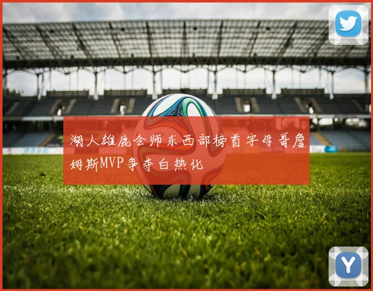 湖人雄鹿会师东西部榜首字母哥詹姆斯MVP争夺白热化