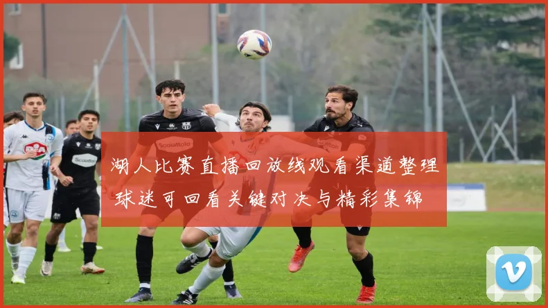 湖人比赛直播回放线观看渠道整理 球迷可回看关键对决与精彩集锦