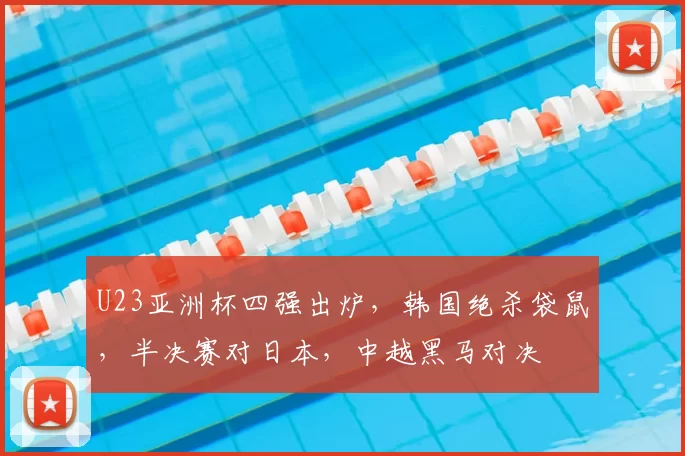 U23亚洲杯四强出炉,韩国绝杀袋鼠,半决赛对日本,中越黑马对决