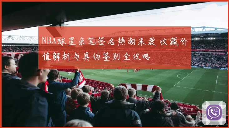 NBA球星亲笔签名热潮来袭 收藏价值解析与真伪鉴别全攻略