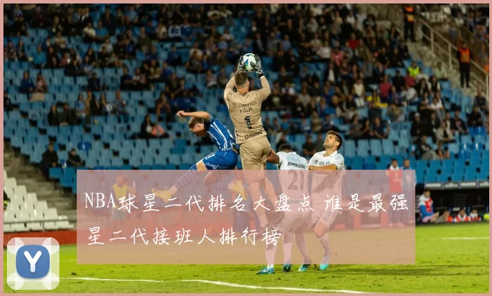 NBA球星二代排名大盘点 谁是最强星二代接班人排行榜