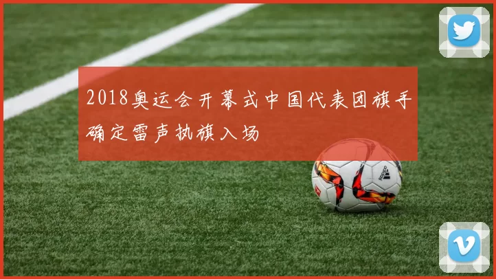 2018奥运会开幕式中国代表团旗手确定雷声执旗入场