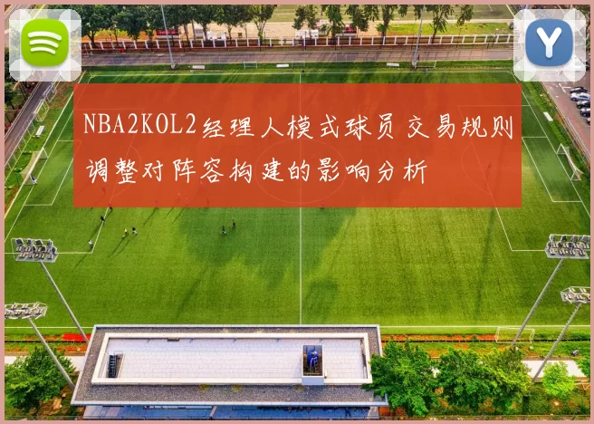 NBA2KOL2经理人模式球员交易规则调整对阵容构建的影响分析