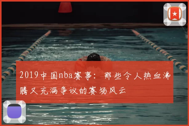 2019中国nba赛事:那些令人热血沸腾又充满争议的赛场风云