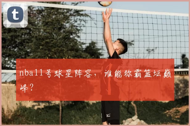 nba11号球星阵容，谁能称霸篮坛巅峰？