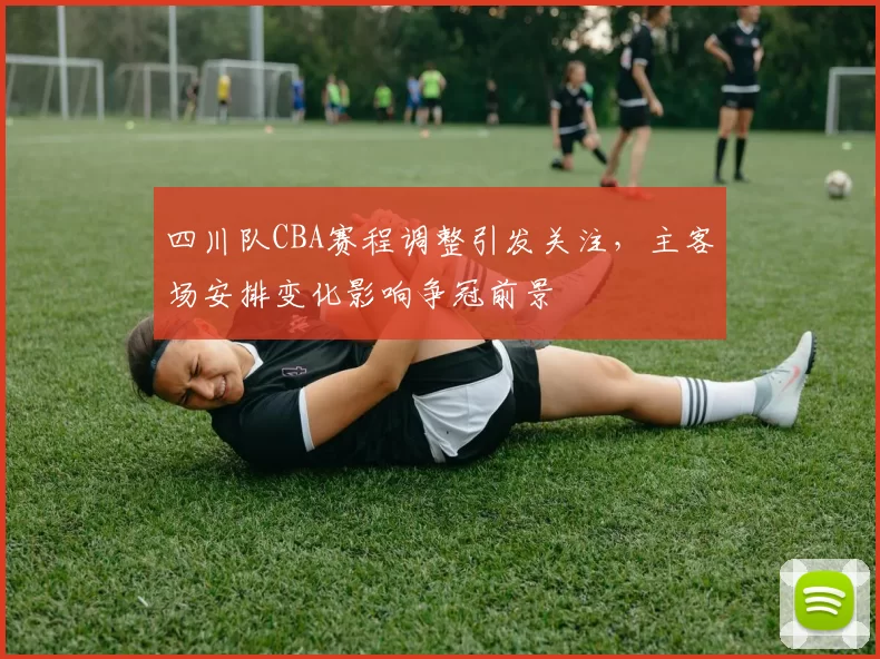 四川队CBA赛程调整引发关注，主客场安排变化影响争冠前景
