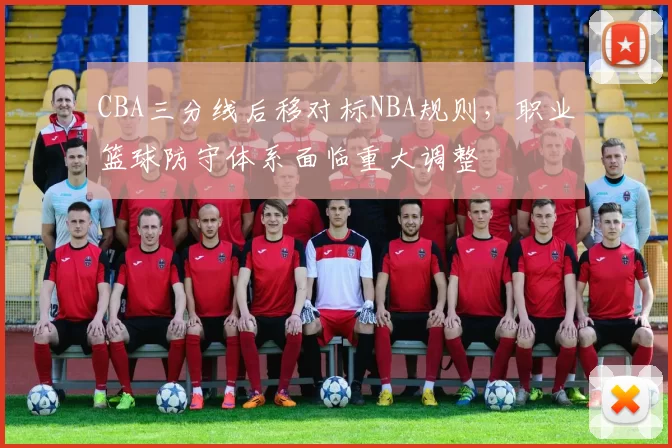 CBA三分线后移对标NBA规则，职业篮球防守体系面临重大调整