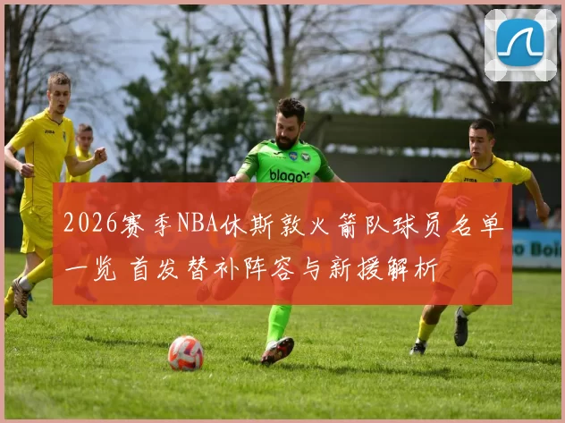 2026赛季NBA休斯敦火箭队球员名单一览 首发替补阵容与新援解析