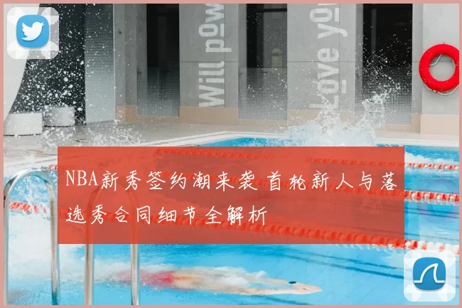 NBA新秀签约潮来袭 首轮新人与落选秀合同细节全解析