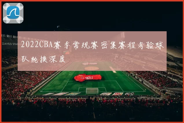 2022CBA赛季常规赛密集赛程考验球队轮换深度