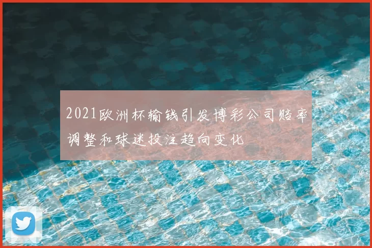 2021欧洲杯输钱引发博彩公司赔率调整和球迷投注趋向变化