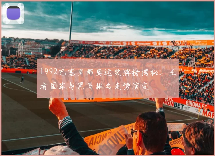 1992巴塞罗那奥运奖牌榜揭秘：王者国家与黑马排名走势演变