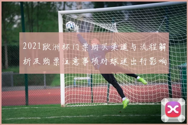 2021欧洲杯门票购买渠道与流程解析及购票注意事项对球迷出行影响