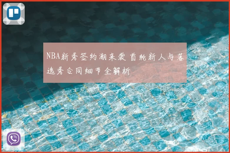 NBA新秀签约潮来袭 首轮新人与落选秀合同细节全解析