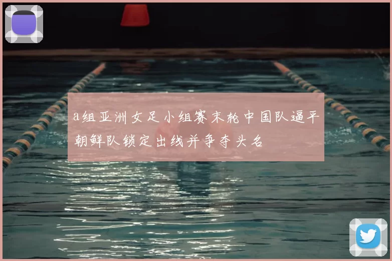 a组亚洲女足小组赛末轮中国队逼平朝鲜队锁定出线并争夺头名