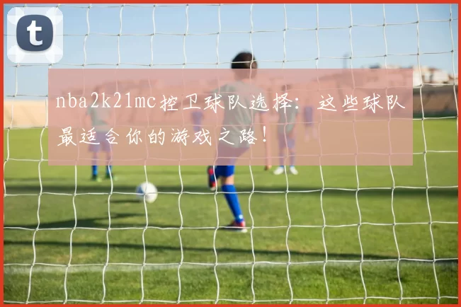 nba2k21mc控卫球队选择：这些球队最适合你的游戏之路！