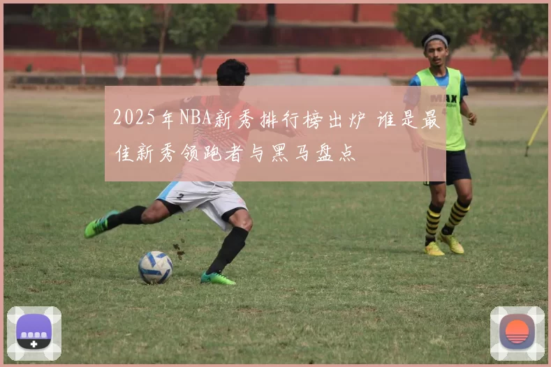 2025年NBA新秀排行榜出炉 谁是最佳新秀领跑者与黑马盘点