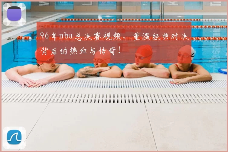 96年nba总决赛视频,重温经典对决背后的热血与传奇!