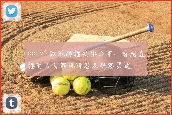 cctv5 欧冠转播安排公布，首轮直播时间与解说阵容及观赛渠道