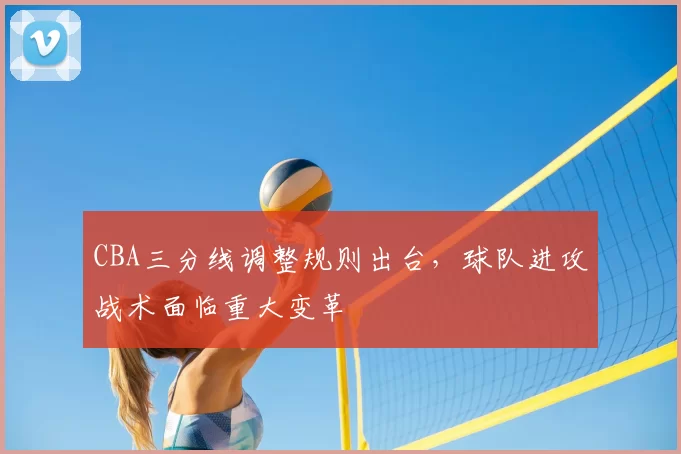 CBA三分线调整规则出台，球队进攻战术面临重大变革
