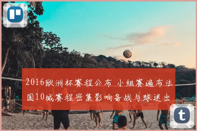 2016欧洲杯赛程公布 小组赛遍布法国10城赛程密集影响备战与球迷出行