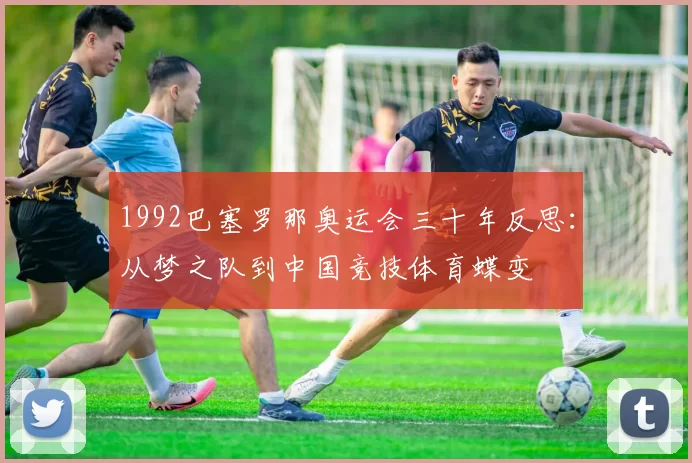 1992巴塞罗那奥运会三十年反思:从梦之队到中国竞技体育蝶变