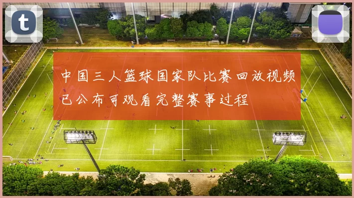 中国三人篮球国家队比赛回放视频已公布可观看完整赛事过程