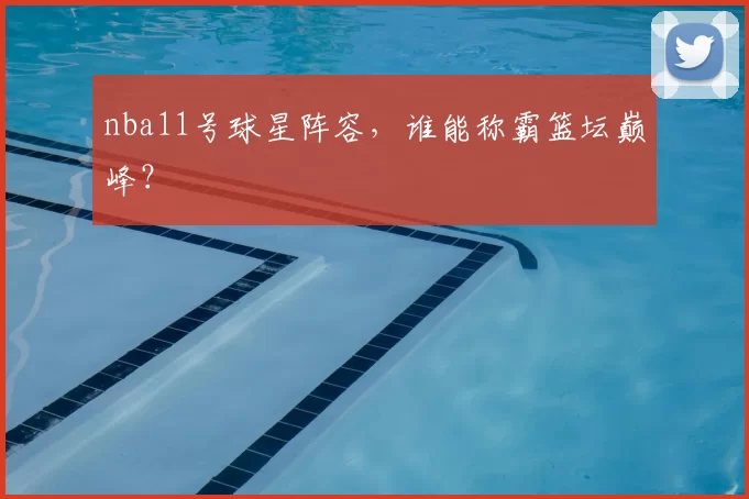 nba11号球星阵容，谁能称霸篮坛巅峰？