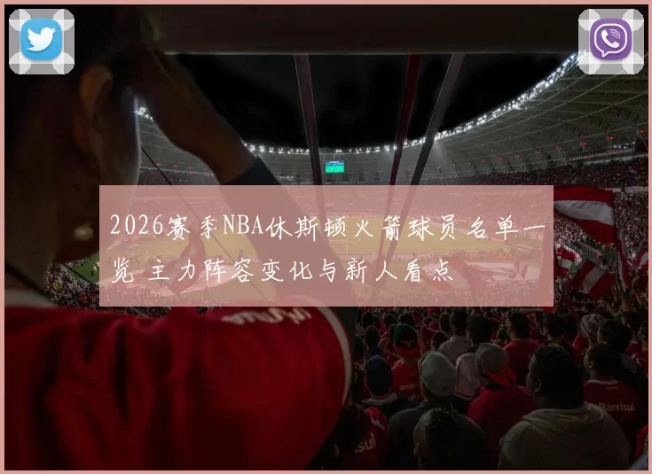 2026赛季NBA休斯顿火箭球员名单一览 主力阵容变化与新人看点