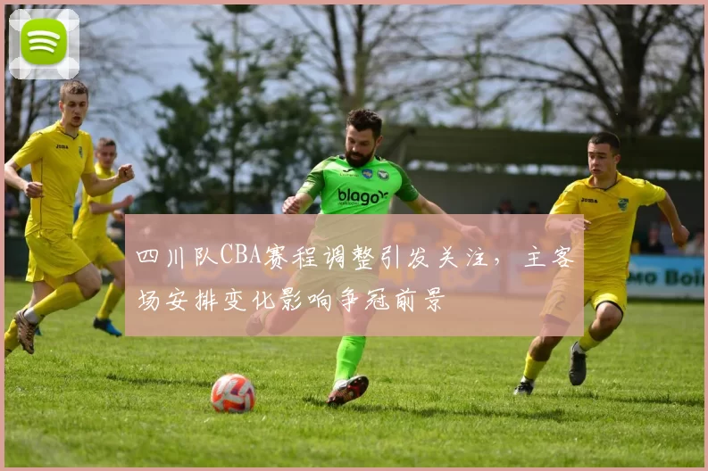 四川队CBA赛程调整引发关注,主客场安排变化影响争冠前景