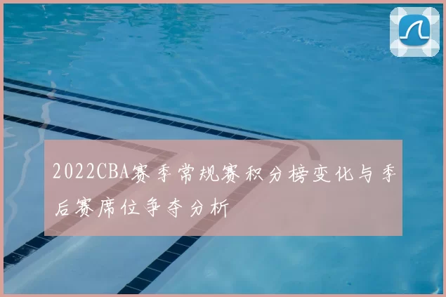 2022CBA赛季常规赛积分榜变化与季后赛席位争夺分析