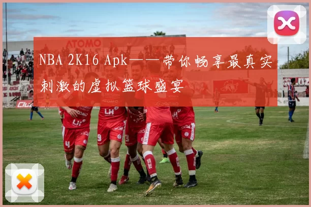 NBA 2K16 Apk——带你畅享最真实刺激的虚拟篮球盛宴