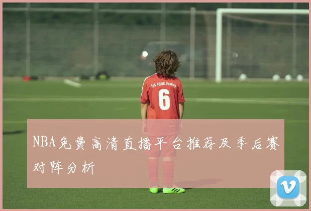 NBA免费高清直播平台推荐及季后赛对阵分析