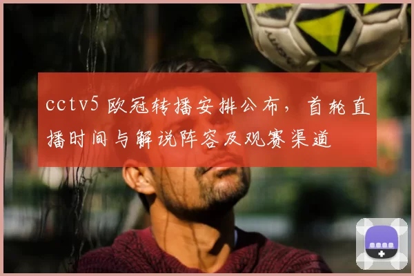 cctv5 欧冠转播安排公布，首轮直播时间与解说阵容及观赛渠道